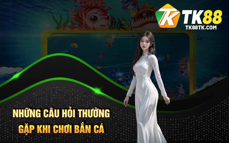 Những câu hỏi thường gặp khi chơi bắn cá xèng